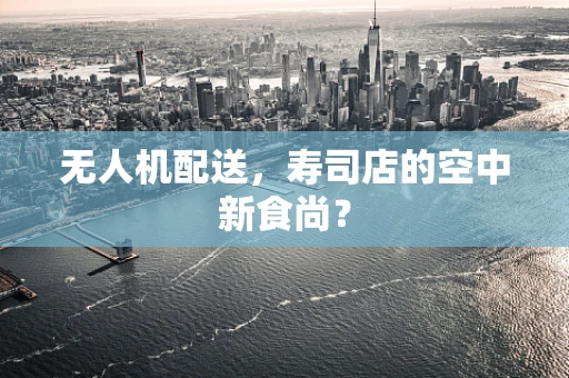 无人机配送，寿司店的空中新食尚？