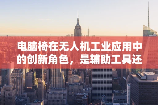 电脑椅在无人机工业应用中的创新角色，是辅助工具还是新设计思路？