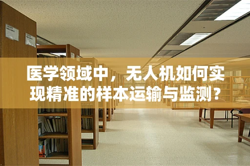 医学领域中，无人机如何实现精准的样本运输与监测？