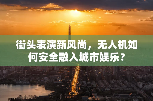 街头表演新风尚，无人机如何安全融入城市娱乐？