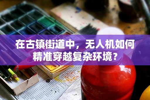 在古镇街道中，无人机如何精准穿越复杂环境？