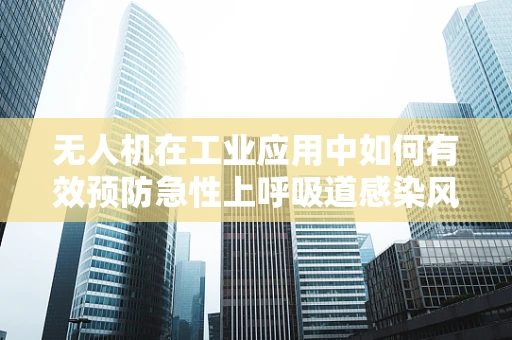 无人机在工业应用中如何有效预防急性上呼吸道感染风险？