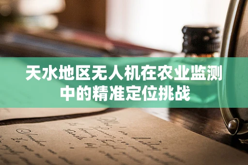 天水地区无人机在农业监测中的精准定位挑战