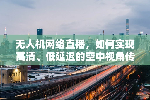 无人机网络直播，如何实现高清、低延迟的空中视角传输？