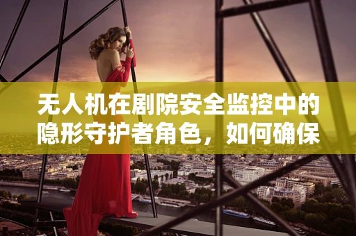 无人机在剧院安全监控中的隐形守护者角色，如何确保空中无盲区？