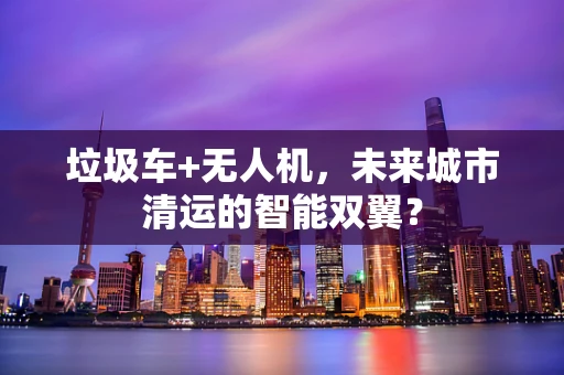 垃圾车+无人机，未来城市清运的智能双翼？