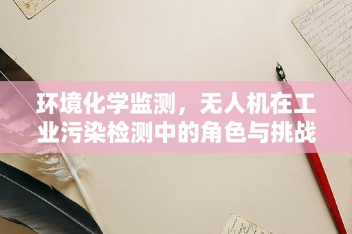 环境化学监测，无人机在工业污染检测中的角色与挑战
