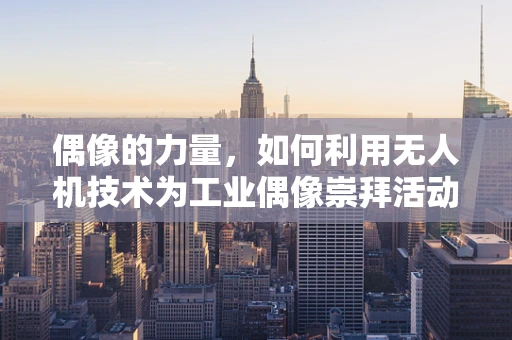 偶像的力量，如何利用无人机技术为工业偶像崇拜活动增添新维度？