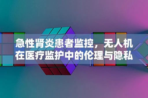 急性肾炎患者监控，无人机在医疗监护中的伦理与隐私边界？