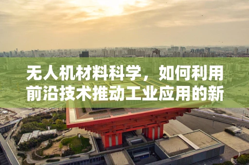 无人机材料科学，如何利用前沿技术推动工业应用的新飞跃？