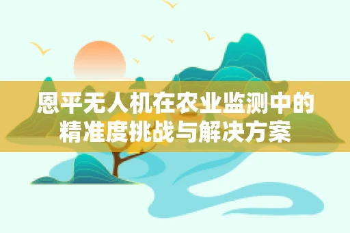 恩平无人机在农业监测中的精准度挑战与解决方案