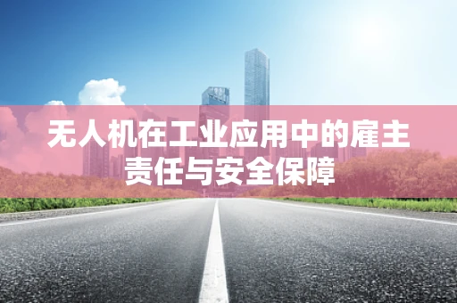 无人机在工业应用中的雇主责任与安全保障