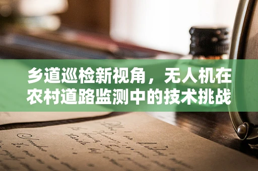 乡道巡检新视角，无人机在农村道路监测中的技术挑战与解决方案