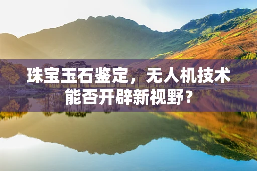 珠宝玉石鉴定，无人机技术能否开辟新视野？