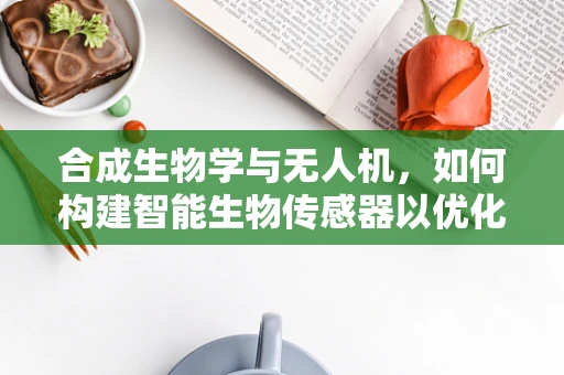合成生物学与无人机，如何构建智能生物传感器以优化环境监测？