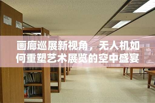 画廊巡展新视角，无人机如何重塑艺术展览的空中盛宴？