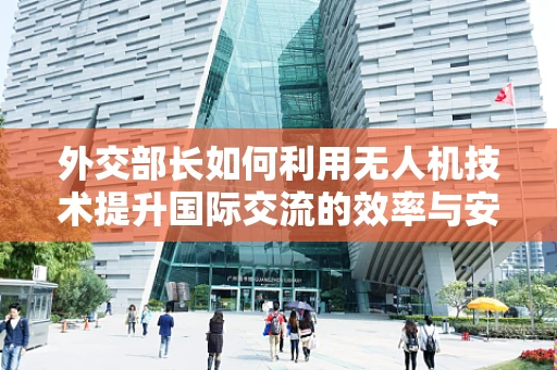 外交部长如何利用无人机技术提升国际交流的效率与安全？