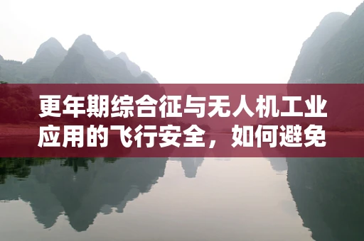 更年期综合征与无人机工业应用的飞行安全，如何避免‘空中迷航’？