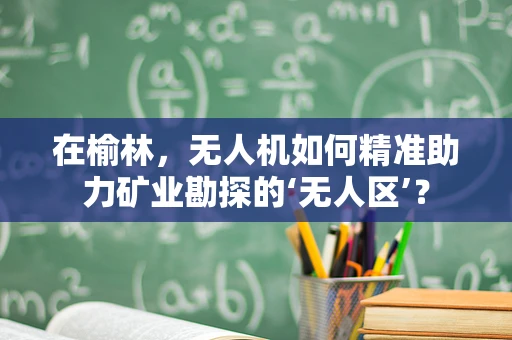 在榆林，无人机如何精准助力矿业勘探的‘无人区’？