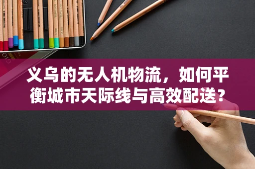 义乌的无人机物流，如何平衡城市天际线与高效配送？