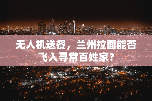 无人机送餐，兰州拉面能否飞入寻常百姓家？