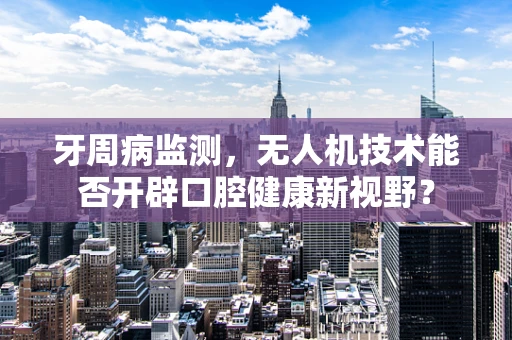 牙周病监测，无人机技术能否开辟口腔健康新视野？