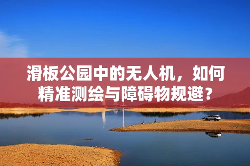 滑板公园中的无人机，如何精准测绘与障碍物规避？