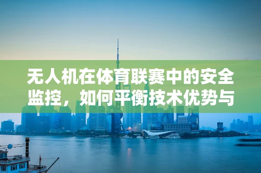无人机在体育联赛中的安全监控，如何平衡技术优势与隐私保护？