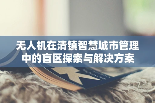无人机在清镇智慧城市管理中的盲区探索与解决方案