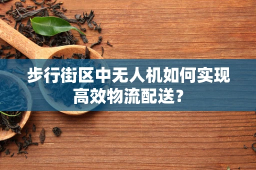 步行街区中无人机如何实现高效物流配送？