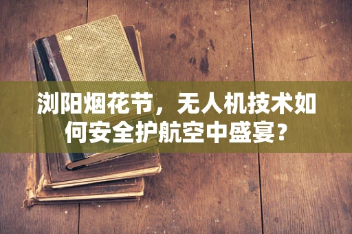 浏阳烟花节，无人机技术如何安全护航空中盛宴？