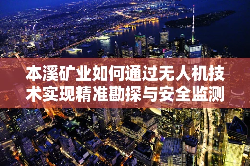 本溪矿业如何通过无人机技术实现精准勘探与安全监测？