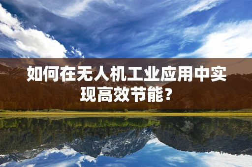 如何在无人机工业应用中实现高效节能？