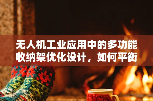 无人机工业应用中的多功能收纳架优化设计，如何平衡效率与安全性？