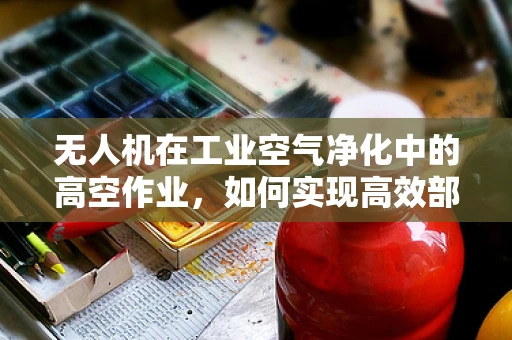 无人机在工业空气净化中的高空作业，如何实现高效部署与精准监测？