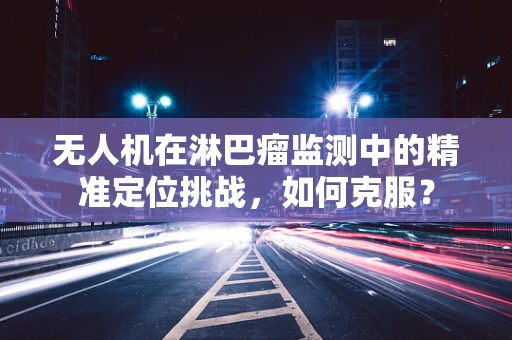 无人机在淋巴瘤监测中的精准定位挑战，如何克服？