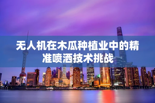 无人机在木瓜种植业中的精准喷洒技术挑战