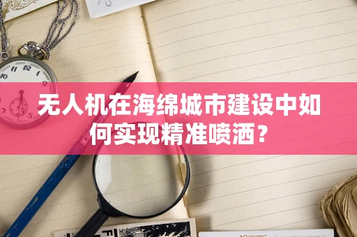 无人机在海绵城市建设中如何实现精准喷洒？