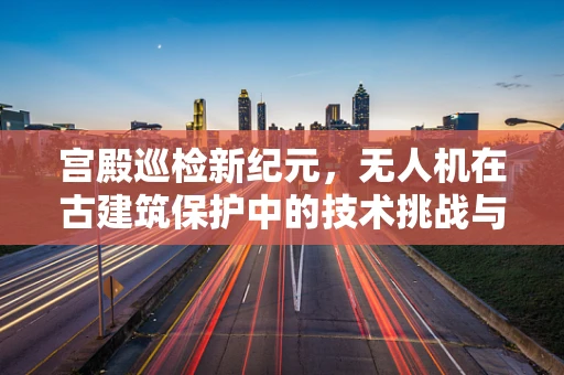 宫殿巡检新纪元，无人机在古建筑保护中的技术挑战与解决方案？