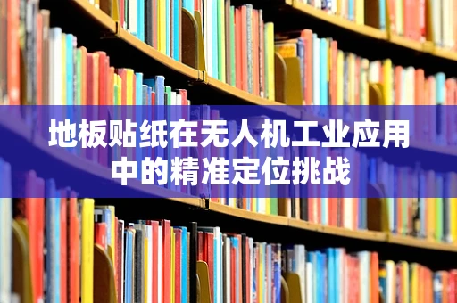 地板贴纸在无人机工业应用中的精准定位挑战