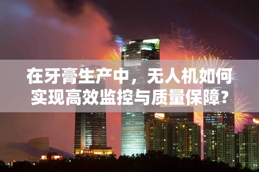 在牙膏生产中，无人机如何实现高效监控与质量保障？