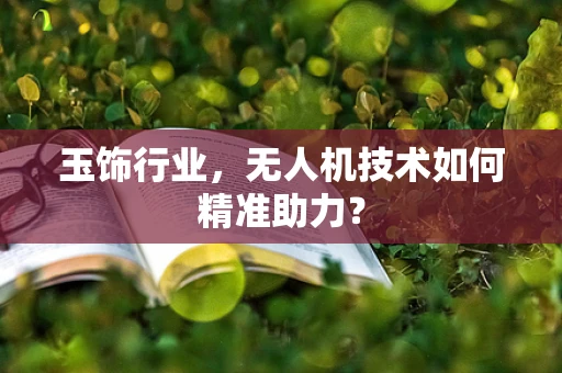 玉饰行业，无人机技术如何精准助力？