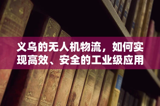 义乌的无人机物流，如何实现高效、安全的工业级应用？