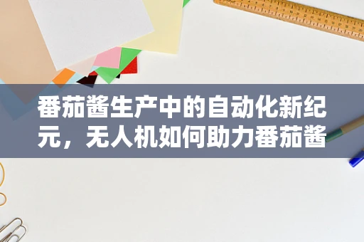番茄酱生产中的自动化新纪元，无人机如何助力番茄酱工厂的精准采摘？