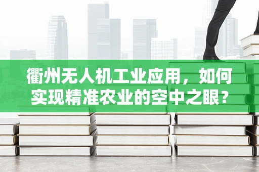 衢州无人机工业应用，如何实现精准农业的空中之眼？