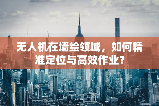 无人机在墙绘领域，如何精准定位与高效作业？