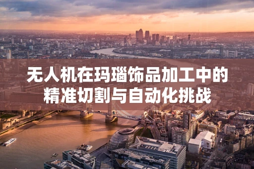 无人机在玛瑙饰品加工中的精准切割与自动化挑战
