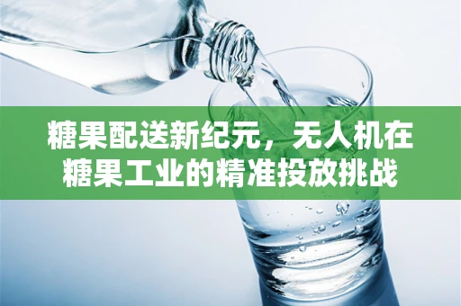 糖果配送新纪元，无人机在糖果工业的精准投放挑战