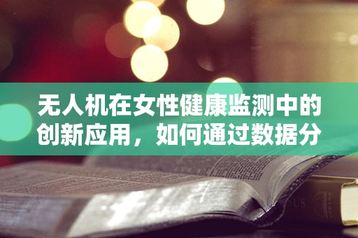 无人机在女性健康监测中的创新应用，如何通过数据分析缓解月经不调的困扰？