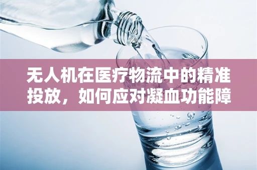 无人机在医疗物流中的精准投放，如何应对凝血功能障碍患者的特殊需求？